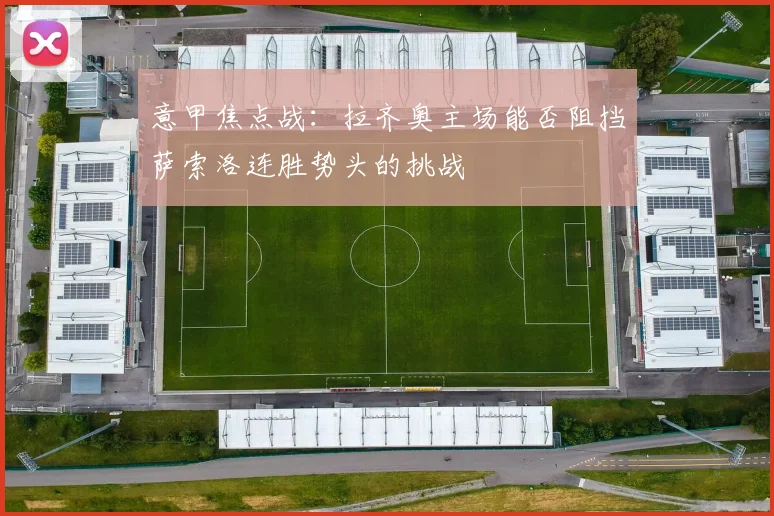 意甲焦点战：拉齐奥主场能否阻挡萨索洛连胜势头的挑战