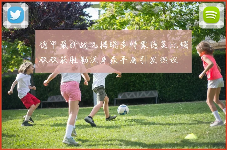 德甲最新战况揭晓多特蒙德莱比锡双双获胜勒沃库森平局引发热议