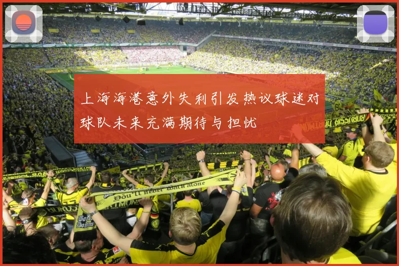 上海海港意外失利引发热议球迷对球队未来充满期待与担忧