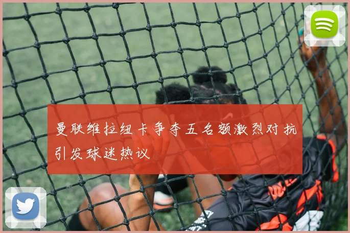 曼联维拉纽卡争夺五名额激烈对抗引发球迷热议